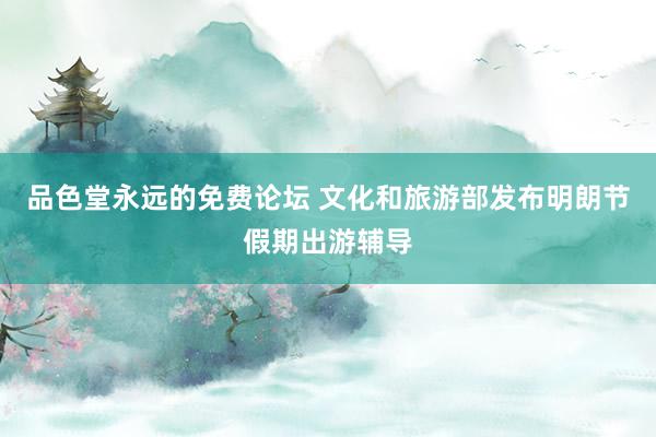 品色堂永远的免费论坛 文化和旅游部发布明朗节假期出游辅导