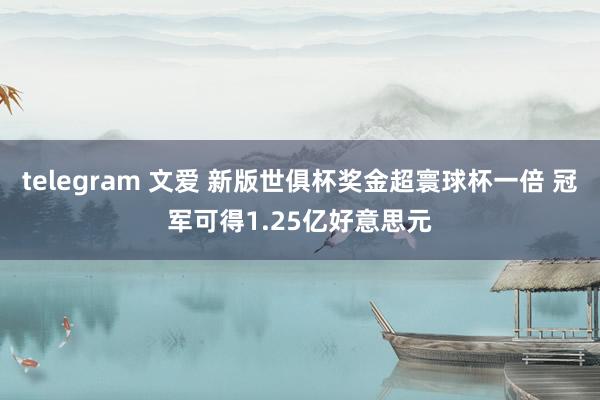 telegram 文爱 新版世俱杯奖金超寰球杯一倍 冠军可得1.25亿好意思元