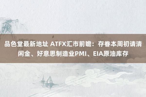 品色堂最新地址 ATFX汇市前瞻：存眷本周初请清闲金、好意思制造业PMI、EIA原油库存