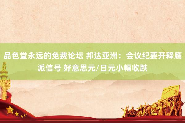 品色堂永远的免费论坛 邦达亚洲：会议纪要开释鹰派信号 好意思元/日元小幅收跌