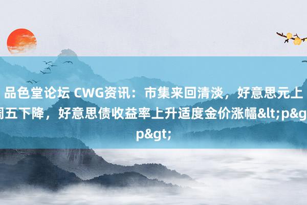 品色堂论坛 CWG资讯：市集来回清淡，好意思元上周五下降，好意思债收益率上升适度金价涨幅<p>