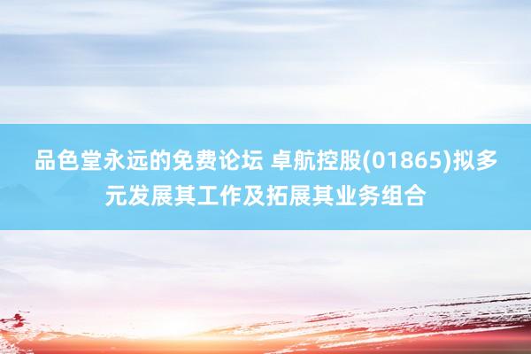 品色堂永远的免费论坛 卓航控股(01865)拟多元发展其工作及拓展其业务组合
