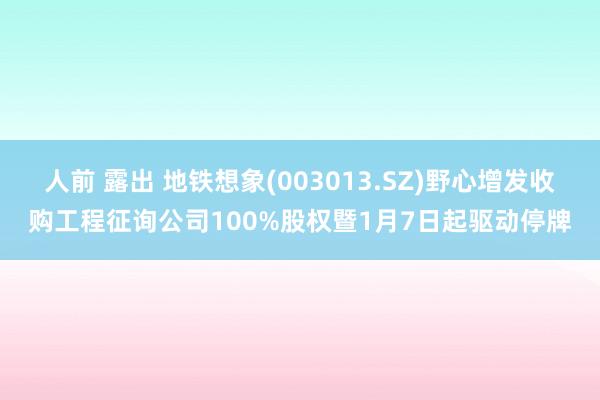 人前 露出 地铁想象(003013.SZ)野心增发收购工程征询公司100%股权暨1月7日起驱动停牌