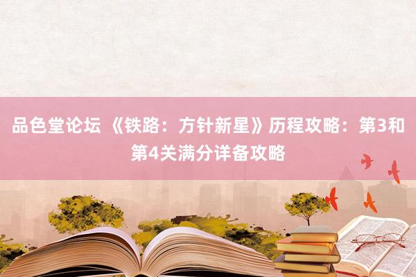 品色堂论坛 《铁路：方针新星》历程攻略：第3和第4关满分详备攻略