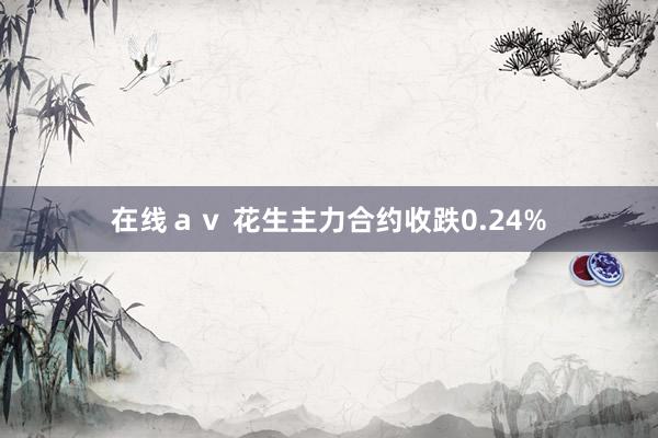 在线ａｖ 花生主力合约收跌0.24%