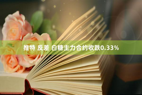 推特 反差 白糖主力合约收跌0.33%