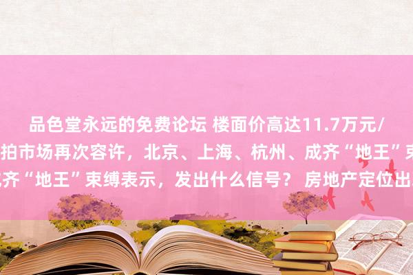 品色堂永远的免费论坛 楼面价高达11.7万元/正常米！千里寂许久的土拍市场再次容许，北京、上海、杭州、成齐“地王”束缚表示，发出什么信号？ 房地产定位出现历史性变化