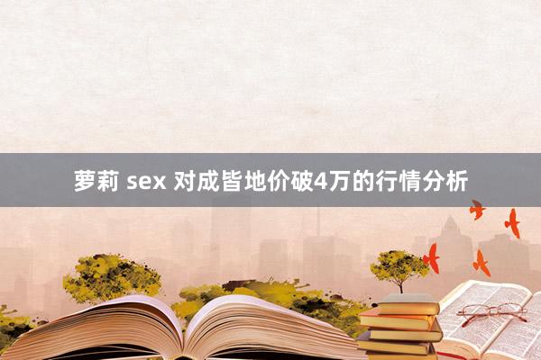 萝莉 sex 对成皆地价破4万的行情分析