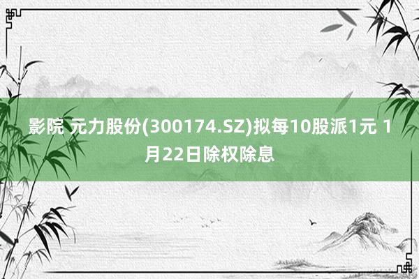影院 元力股份(300174.SZ)拟每10股派1元 1月22日除权除息