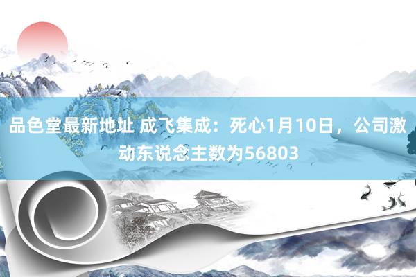 品色堂最新地址 成飞集成：死心1月10日，公司激动东说念主数为56803