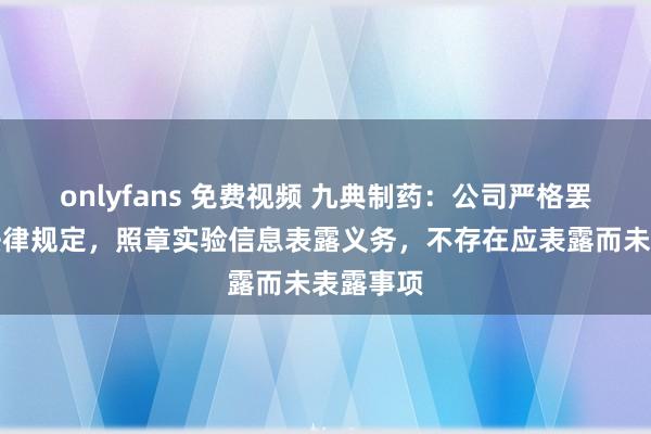 onlyfans 免费视频 九典制药：公司严格罢黜相干法律规定，照章实验信息表露义务，不存在应表露而未表露事项
