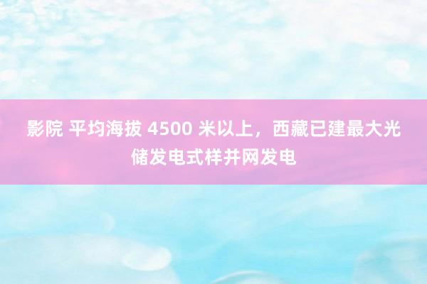 影院 平均海拔 4500 米以上，西藏已建最大光储发电式样并网发电