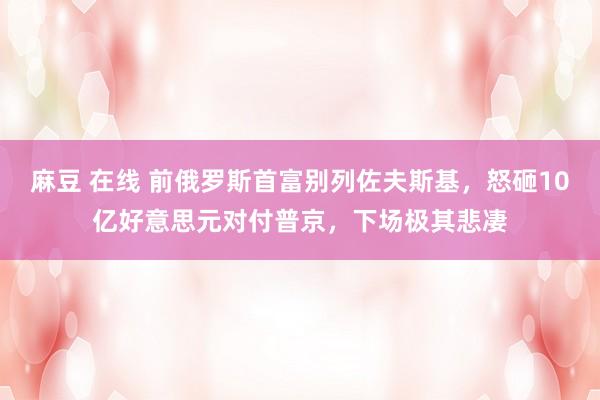 麻豆 在线 前俄罗斯首富别列佐夫斯基，怒砸10亿好意思元对付普京，下场极其悲凄