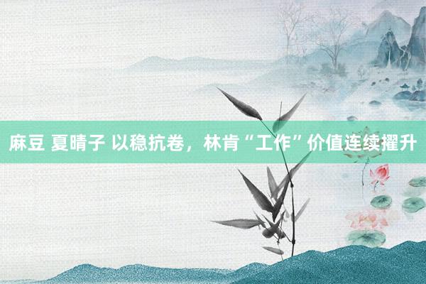 麻豆 夏晴子 以稳抗卷，林肯“工作”价值连续擢升