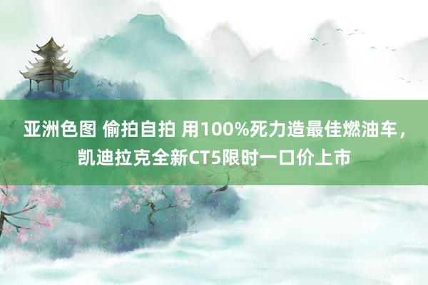 亚洲色图 偷拍自拍 用100%死力造最佳燃油车，凯迪拉克全新CT5限时一口价上市