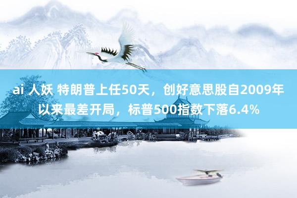 ai 人妖 特朗普上任50天，创好意思股自2009年以来最差开局，标普500指数下落6.4%