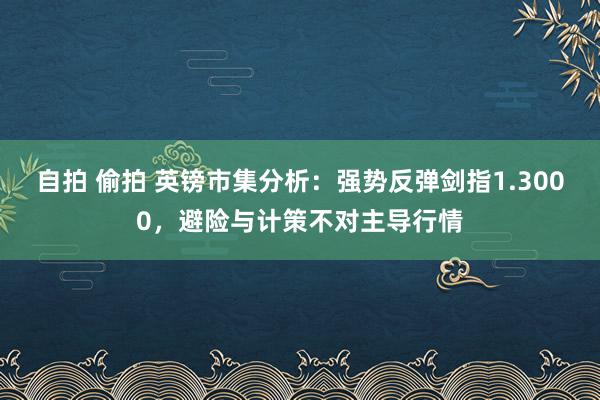 自拍 偷拍 英镑市集分析：强势反弹剑指1.3000，避险与计策不对主导行情