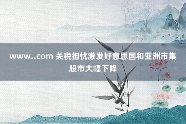 www..com 关税担忧激发好意思国和亚洲市集股市大幅下降