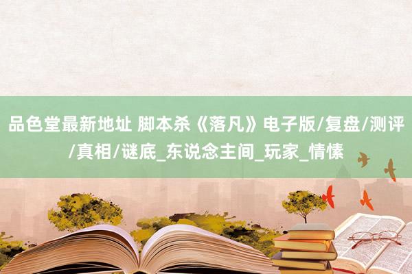 品色堂最新地址 脚本杀《落凡》电子版/复盘/测评/真相/谜底_东说念主间_玩家_情愫