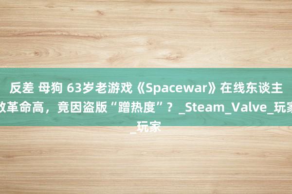 反差 母狗 63岁老游戏《Spacewar》在线东谈主数革命高，竟因盗版“蹭热度”？_Steam_Valve_玩家