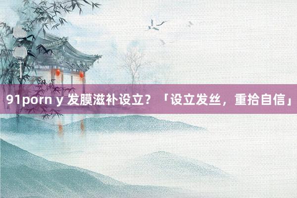 91porn y 发膜滋补设立？「设立发丝，重拾自信」