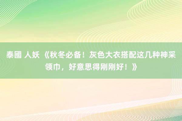 泰國 人妖 《秋冬必备！灰色大衣搭配这几种神采领巾，好意思得刚刚好！》