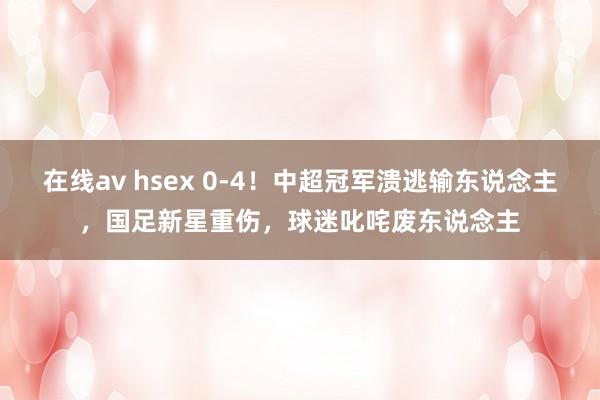 在线av hsex 0-4！中超冠军溃逃输东说念主，国足新星重伤，球迷叱咤废东说念主