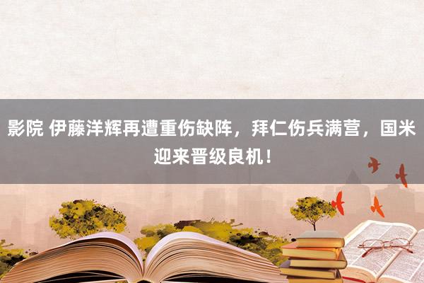 影院 伊藤洋辉再遭重伤缺阵，拜仁伤兵满营，国米迎来晋级良机！