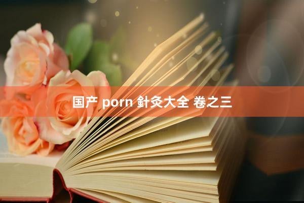国产 porn 針灸大全 卷之三