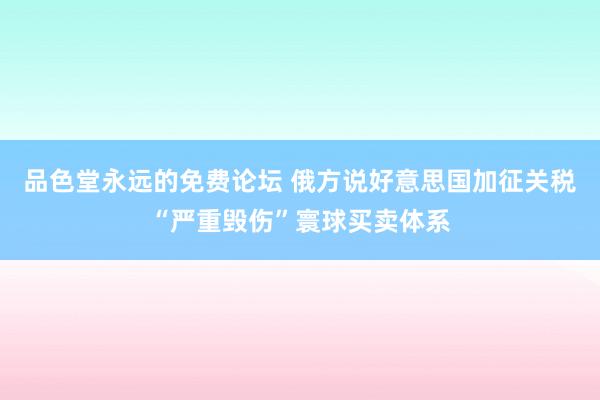 品色堂永远的免费论坛 俄方说好意思国加征关税“严重毁伤”寰球买卖体系