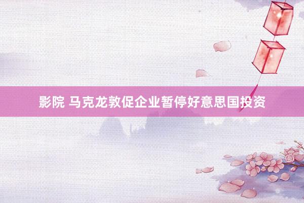 影院 马克龙敦促企业暂停好意思国投资