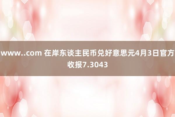 www..com 在岸东谈主民币兑好意思元4月3日官方收报7.3043