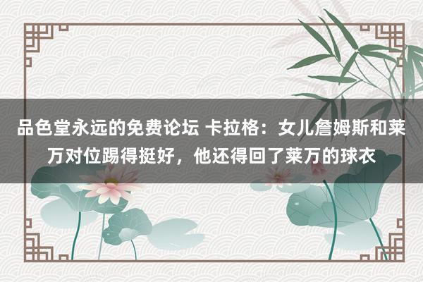 品色堂永远的免费论坛 卡拉格：女儿詹姆斯和莱万对位踢得挺好，他还得回了莱万的球衣