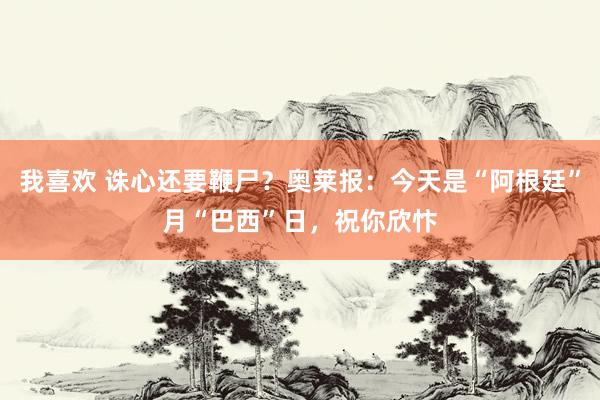 我喜欢 诛心还要鞭尸？奥莱报：今天是“阿根廷”月“巴西”日，祝你欣忭