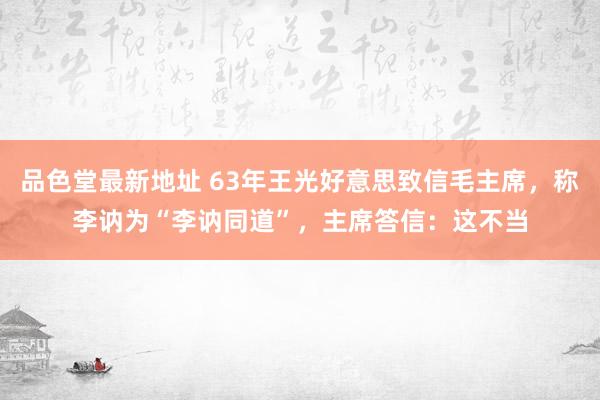 品色堂最新地址 63年王光好意思致信毛主席，称李讷为“李讷同道”，主席答信：这不当