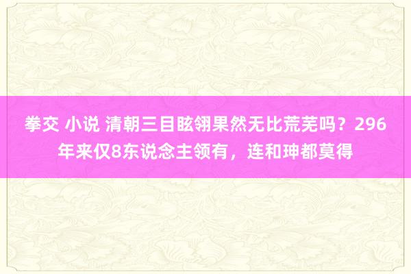 拳交 小说 清朝三目眩翎果然无比荒芜吗？296年来仅8东说念主领有，连和珅都莫得