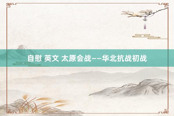 自慰 英文 太原会战——华北抗战初战