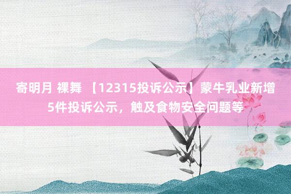 寄明月 裸舞 【12315投诉公示】蒙牛乳业新增5件投诉公示，触及食物安全问题等