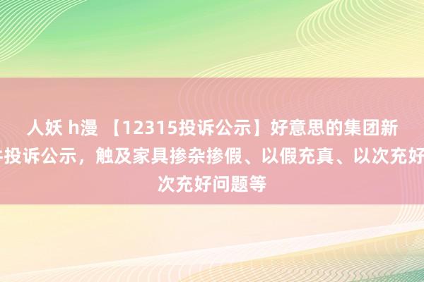 人妖 h漫 【12315投诉公示】好意思的集团新增16件投诉公示，触及家具掺杂掺假、以假充真、以次充好问题等