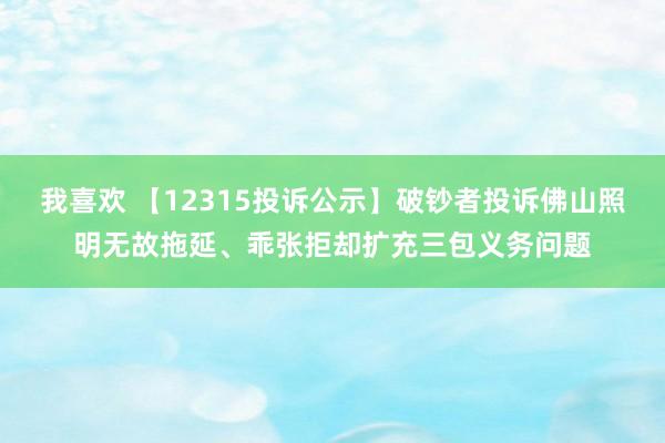 我喜欢 【12315投诉公示】破钞者投诉佛山照明无故拖延、乖张拒却扩充三包义务问题
