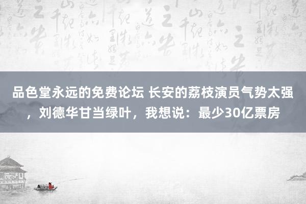 品色堂永远的免费论坛 长安的荔枝演员气势太强，刘德华甘当绿叶，我想说：最少30亿票房