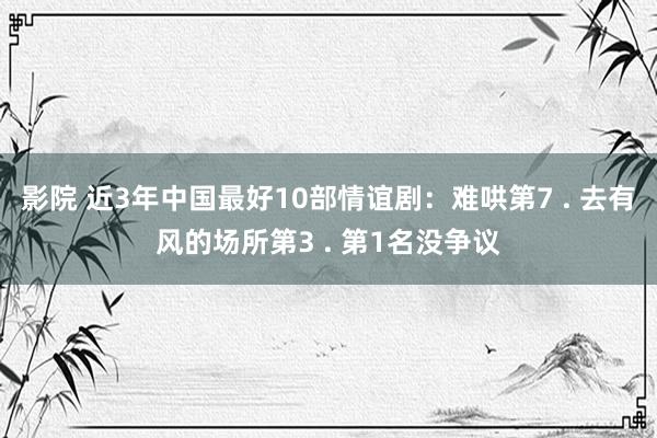 影院 近3年中国最好10部情谊剧：难哄第7 . 去有风的场所第3 . 第1名没争议