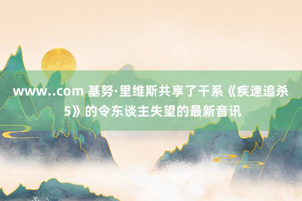 www..com 基努·里维斯共享了干系《疾速追杀 5》的令东谈主失望的最新音讯