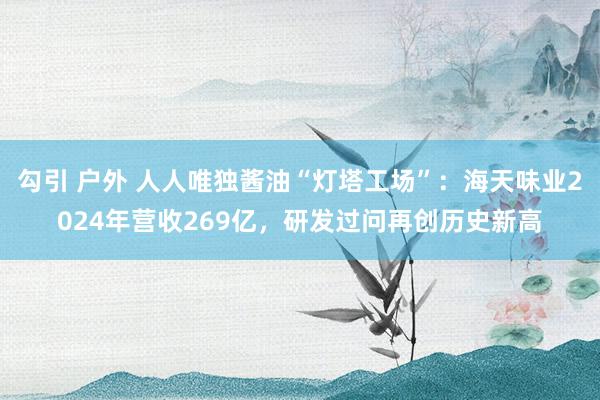 勾引 户外 人人唯独酱油“灯塔工场”：海天味业2024年营收269亿，研发过问再创历史新高