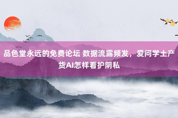 品色堂永远的免费论坛 数据流露频发，爱问学土产货AI怎样看护阴私