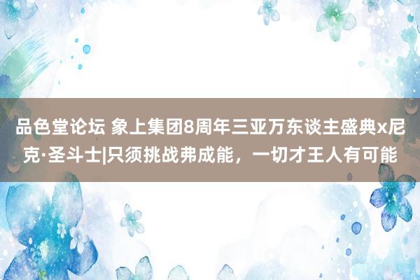 品色堂论坛 象上集团8周年三亚万东谈主盛典x尼克·圣斗士|只须挑战弗成能，一切才王人有可能