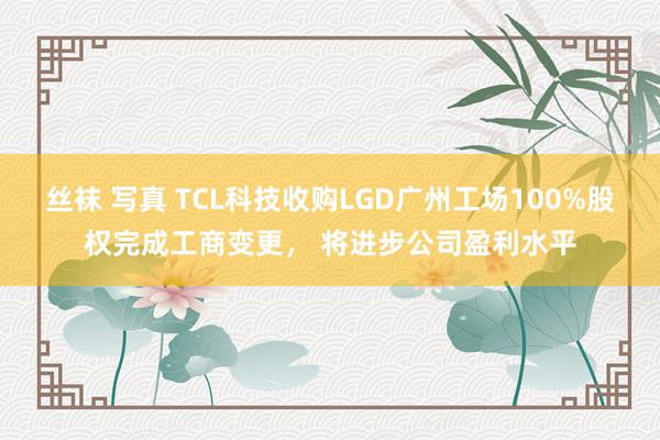 丝袜 写真 TCL科技收购LGD广州工场100%股权完成工商变更， 将进步公司盈利水平