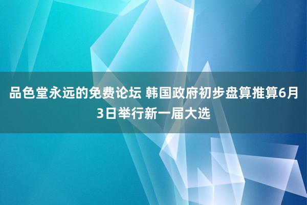 品色堂永远的免费论坛 韩国政府初步盘算推算6月3日举行新一届大选