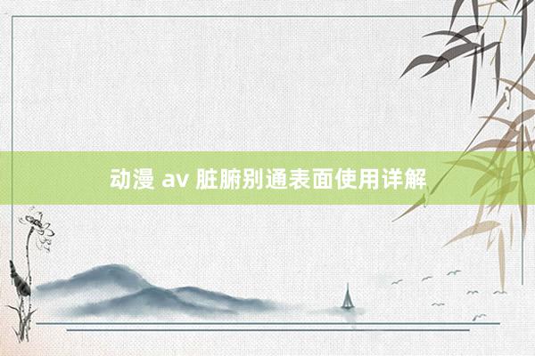 动漫 av 脏腑别通表面使用详解