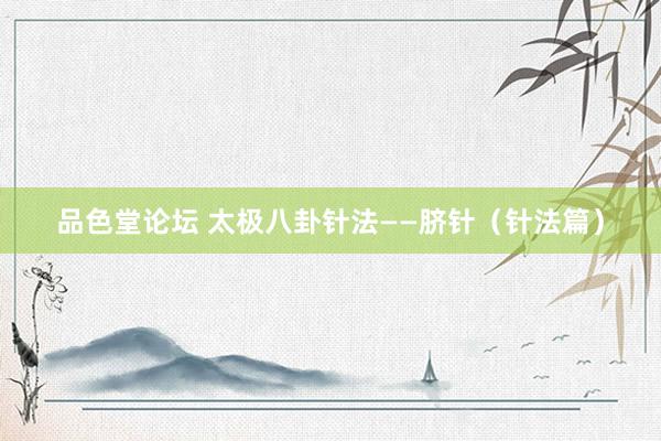品色堂论坛 太极八卦针法——脐针（针法篇）